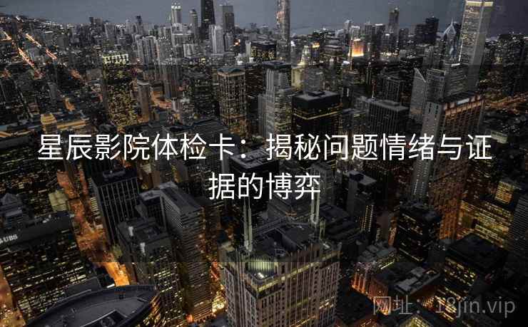 星辰影院体检卡:揭秘问题情绪与证据的博弈 星辰影院体检卡:揭秘问题情绪与证据的博弈