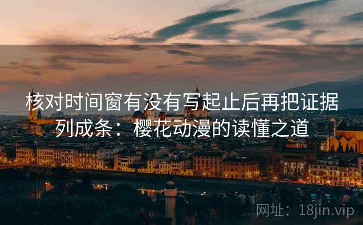 核对时间窗有没有写起止后再把证据列成条:樱花动漫的读懂之道 核对时间窗有没有写起止后再把证据列成条:樱花动漫的读懂之道