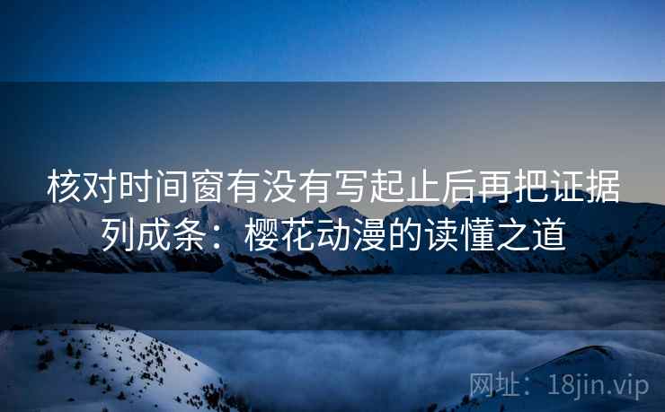 核对时间窗有没有写起止后再把证据列成条:樱花动漫的读懂之道 核对时间窗有没有写起止后再把证据列成条:樱花动漫的读懂之道