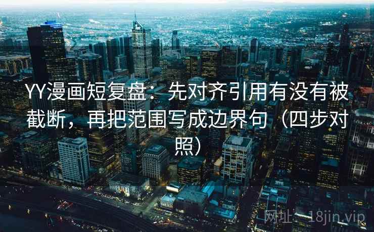 YY漫画短复盘：先对齐引用有没有被截断，再把范围写成边界句（四步对照）