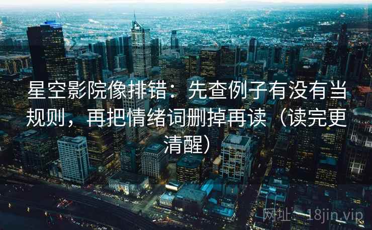 星空影院像排错：先查例子有没有当规则，再把情绪词删掉再读（读完更清醒）