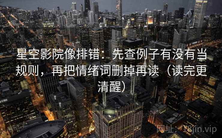 星空影院像排错：先查例子有没有当规则，再把情绪词删掉再读（读完更清醒）