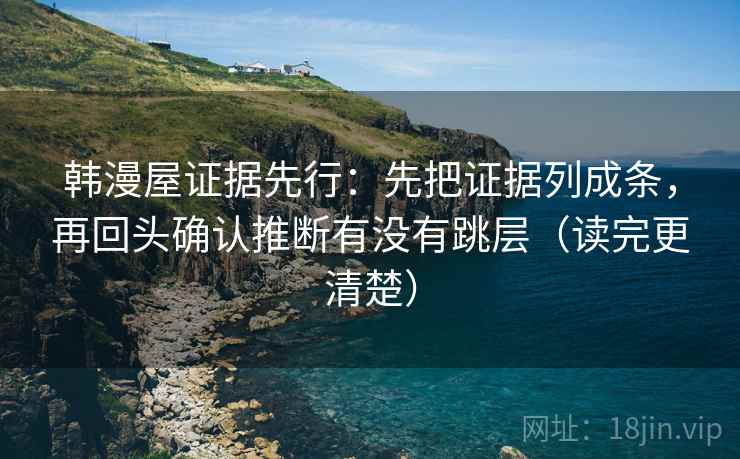 韩漫屋证据先行：先把证据列成条，再回头确认推断有没有跳层（读完更清楚）