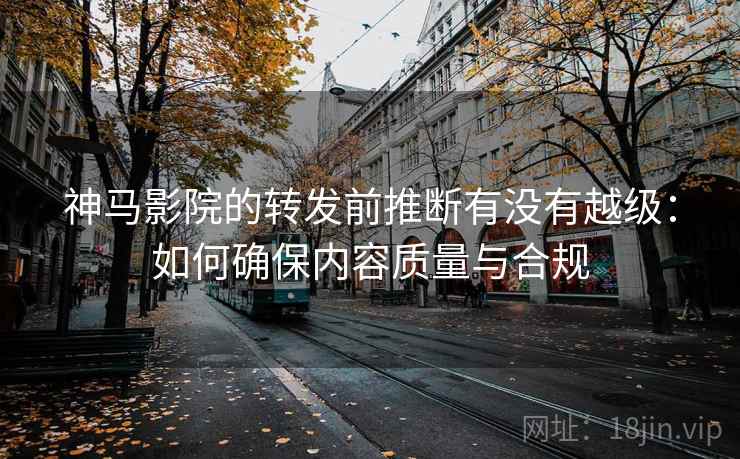 神马影院的转发前推断有没有越级:如何确保内容质量与合规 神马影院的转发前推断有没有越级:如何确保内容质量与合规