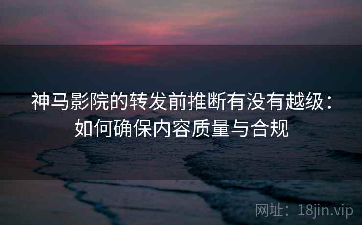 神马影院的转发前推断有没有越级:如何确保内容质量与合规 神马影院的转发前推断有没有越级:如何确保内容质量与合规