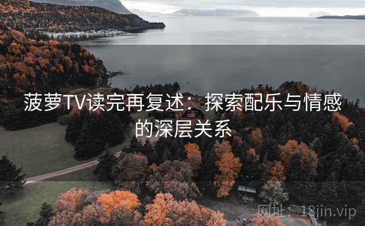 菠萝TV读完再复述：探索配乐与情感的深层关系