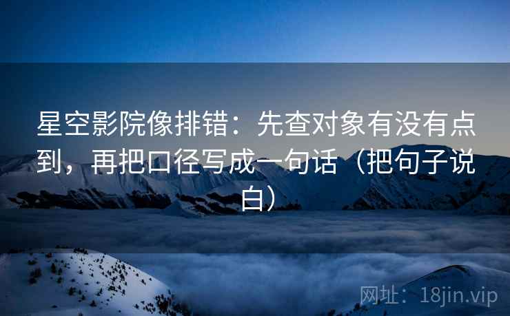 星空影院像排错：先查对象有没有点到，再把口径写成一句话（把句子说白）