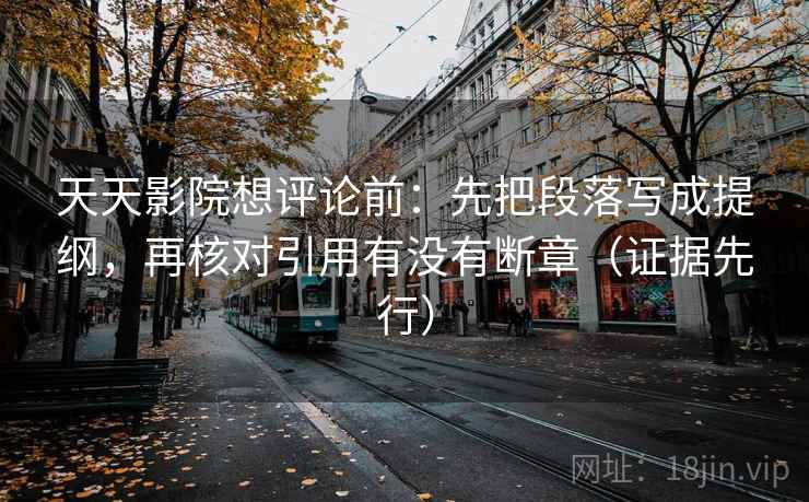 天天影院想评论前:先把段落写成提纲,再核对引用有没有断章(证据先行) 天天影院想评论前:先把段落写成提纲,再核对引用有没有断章(证据先行)