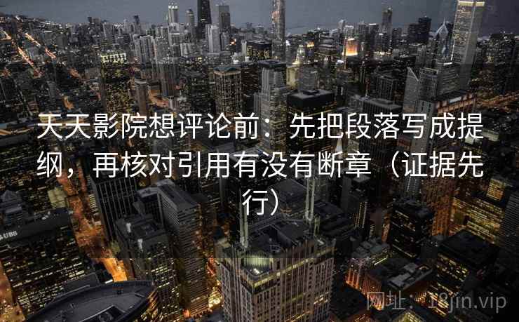 天天影院想评论前:先把段落写成提纲,再核对引用有没有断章(证据先行) 天天影院想评论前:先把段落写成提纲,再核对引用有没有断章(证据先行)