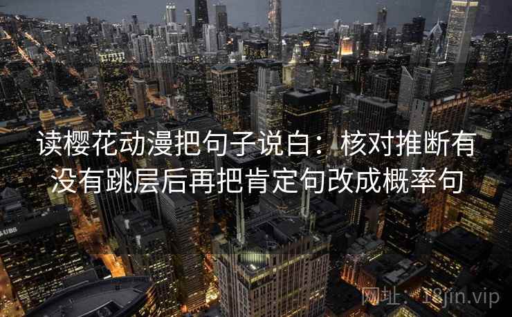 读樱花动漫把句子说白:核对推断有没有跳层后再把肯定句改成概率句 读樱花动漫把句子说白:核对推断有没有跳层后再把肯定句改成概率句