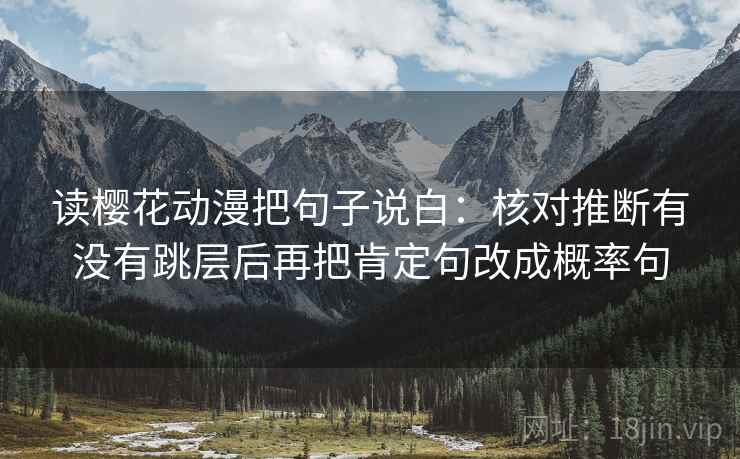 读樱花动漫把句子说白:核对推断有没有跳层后再把肯定句改成概率句 读樱花动漫把句子说白:核对推断有没有跳层后再把肯定句改成概率句