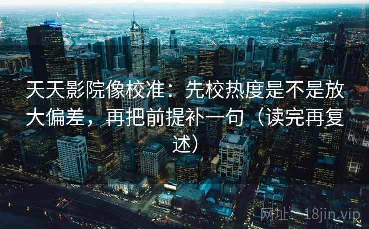天天影院像校准:先校热度是不是放大偏差,再把前提补一句(读完再复述) 天天影院像校准:先校热度是不是放大偏差,再把前提补一句(读完再复述)