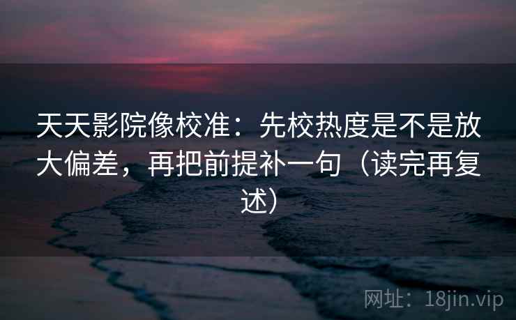 天天影院像校准:先校热度是不是放大偏差,再把前提补一句(读完再复述) 天天影院像校准:先校热度是不是放大偏差,再把前提补一句(读完再复述)