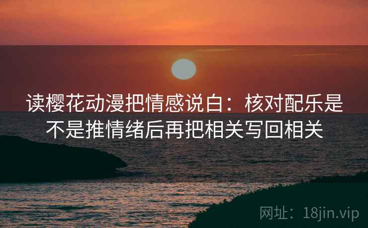 读樱花动漫把情感说白：核对配乐是不是推情绪后再把相关写回相关