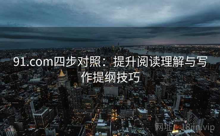 91.com四步对照：提升阅读理解与写作提纲技巧