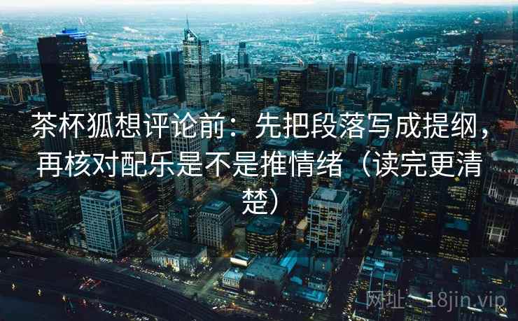 茶杯狐想评论前:先把段落写成提纲,再核对配乐是不是推情绪(读完更清楚) 茶杯狐想评论前:先把段落写成提纲,再核对配乐是不是推情绪(读完更清楚)