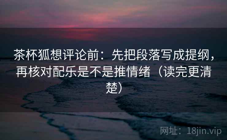 茶杯狐想评论前:先把段落写成提纲,再核对配乐是不是推情绪(读完更清楚) 茶杯狐想评论前:先把段落写成提纲,再核对配乐是不是推情绪(读完更清楚)