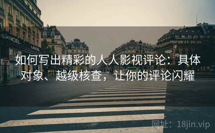 如何写出精彩的人人影视评论：具体对象、越级核查，让你的评论闪耀
