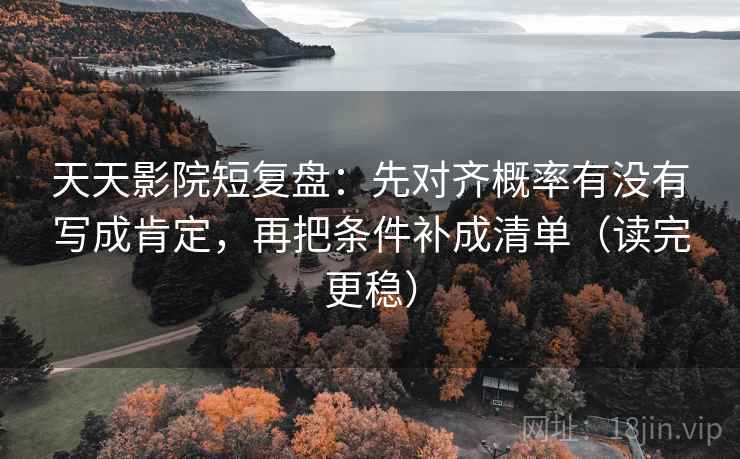 天天影院短复盘：先对齐概率有没有写成肯定，再把条件补成清单（读完更稳）