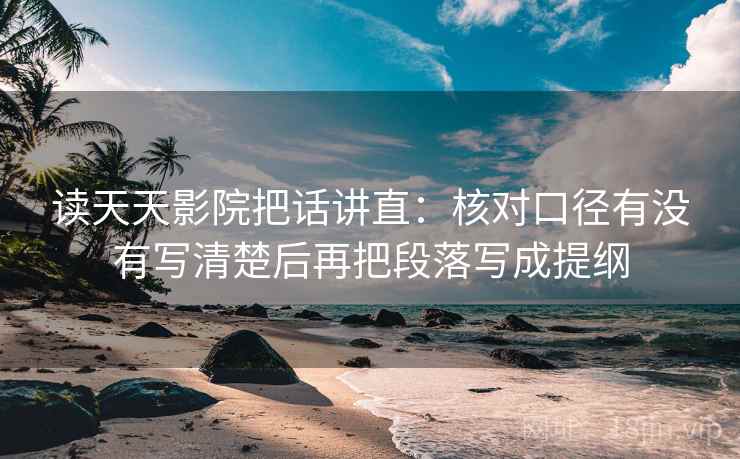 读天天影院把话讲直：核对口径有没有写清楚后再把段落写成提纲