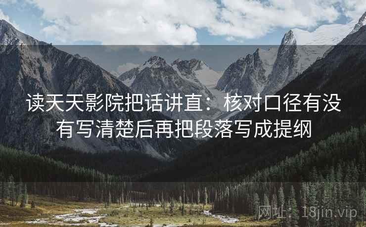 读天天影院把话讲直：核对口径有没有写清楚后再把段落写成提纲