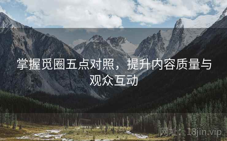 掌握觅圈五点对照,提升内容质量与观众互动 掌握觅圈五点对照,提升内容质量与观众互动