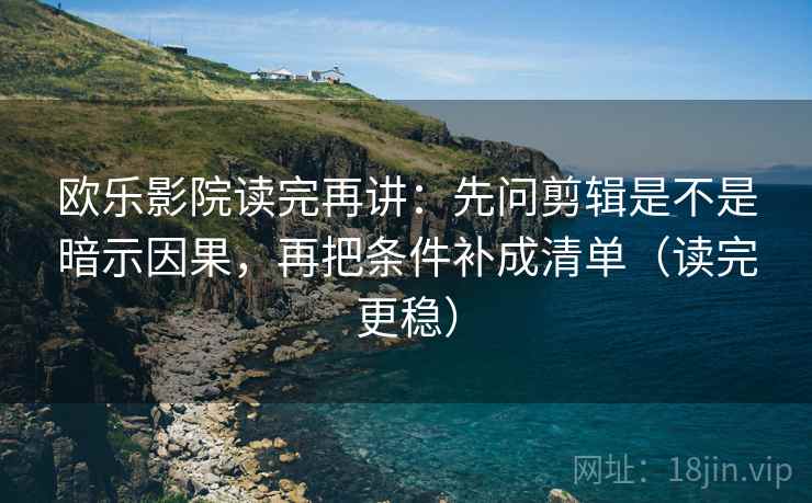 欧乐影院读完再讲：先问剪辑是不是暗示因果，再把条件补成清单（读完更稳）