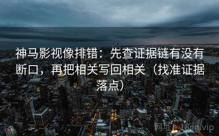 神马影视像排错：先查证据链有没有断口，再把相关写回相关（找准证据落点）