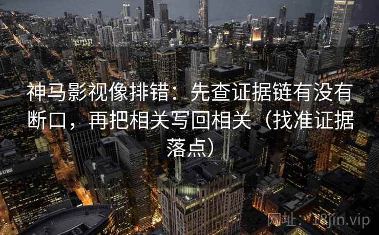 神马影视像排错：先查证据链有没有断口，再把相关写回相关（找准证据落点）