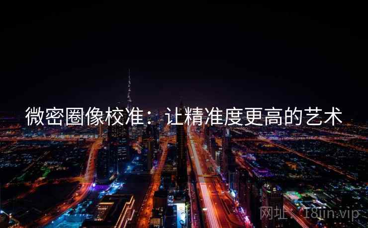 微密圈像校准：让精准度更高的艺术