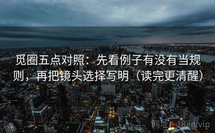 觅圈五点对照：先看例子有没有当规则，再把镜头选择写明（读完更清醒）