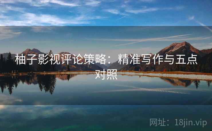 柚子影视评论策略：精准写作与五点对照