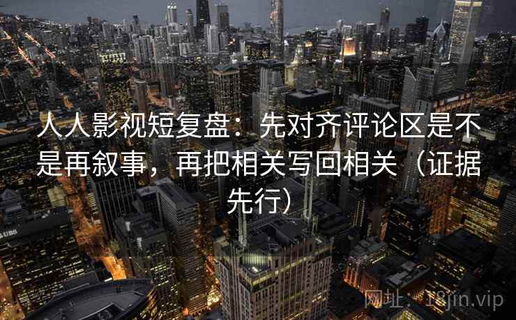 人人影视短复盘：先对齐评论区是不是再叙事，再把相关写回相关（证据先行）