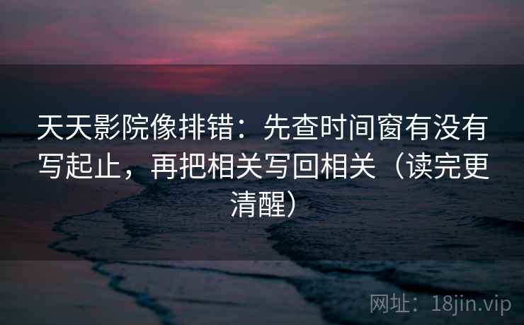 天天影院像排错：先查时间窗有没有写起止，再把相关写回相关（读完更清醒）