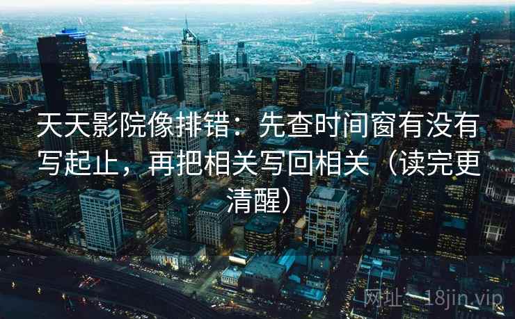 天天影院像排错：先查时间窗有没有写起止，再把相关写回相关（读完更清醒）