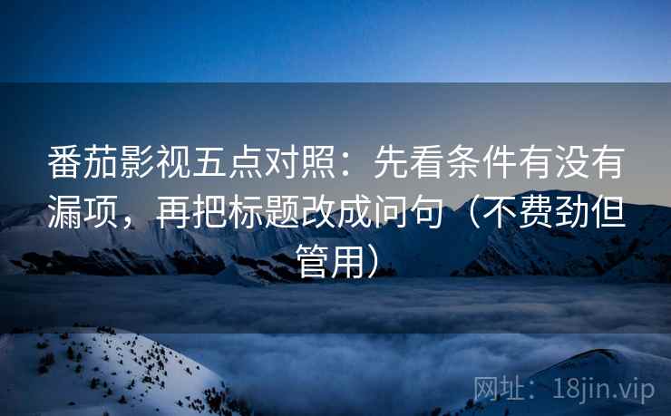 番茄影视五点对照：先看条件有没有漏项，再把标题改成问句（不费劲但管用）