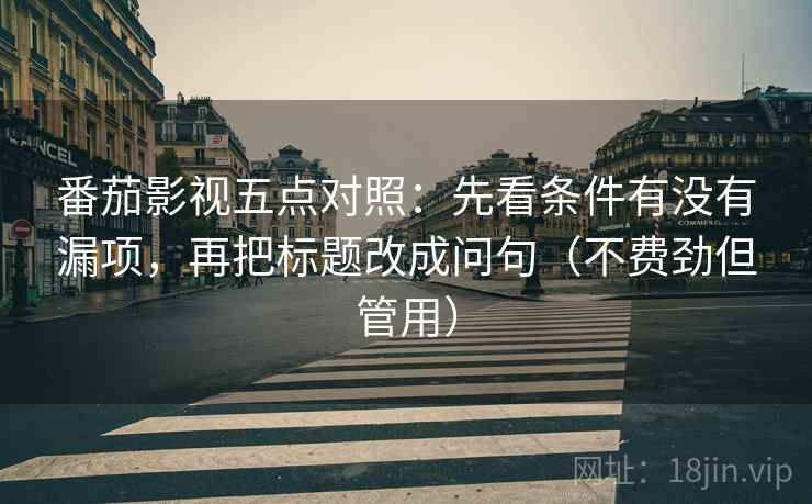 番茄影视五点对照：先看条件有没有漏项，再把标题改成问句（不费劲但管用）