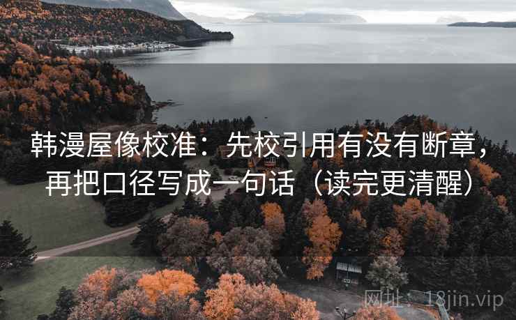 韩漫屋像校准:先校引用有没有断章,再把口径写成一句话(读完更清醒) 韩漫屋像校准:先校引用有没有断章,再把口径写成一句话(读完更清醒)