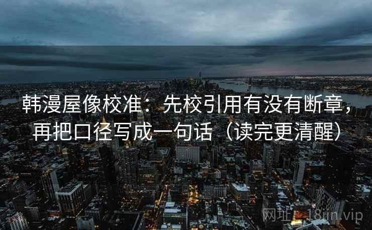 韩漫屋像校准:先校引用有没有断章,再把口径写成一句话(读完更清醒) 韩漫屋像校准:先校引用有没有断章,再把口径写成一句话(读完更清醒)