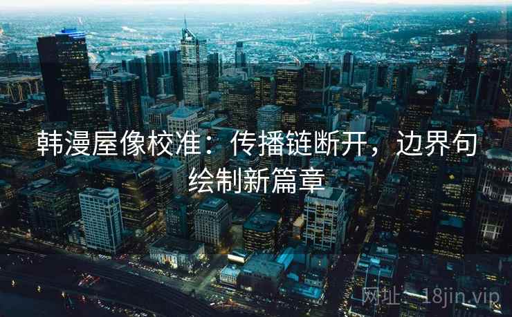 韩漫屋像校准：传播链断开，边界句绘制新篇章
