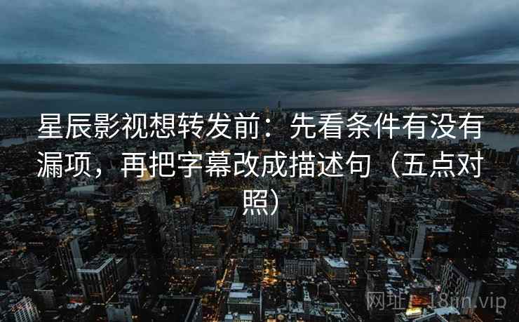 星辰影视想转发前：先看条件有没有漏项，再把字幕改成描述句（五点对照）