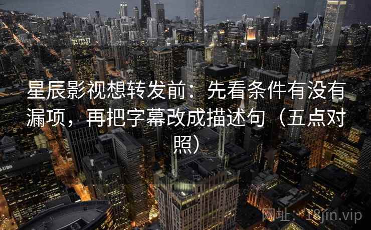 星辰影视想转发前：先看条件有没有漏项，再把字幕改成描述句（五点对照）