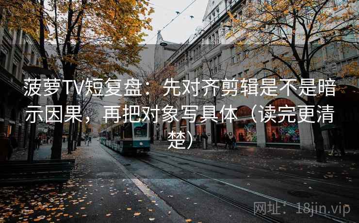 菠萝TV短复盘：先对齐剪辑是不是暗示因果，再把对象写具体（读完更清楚）