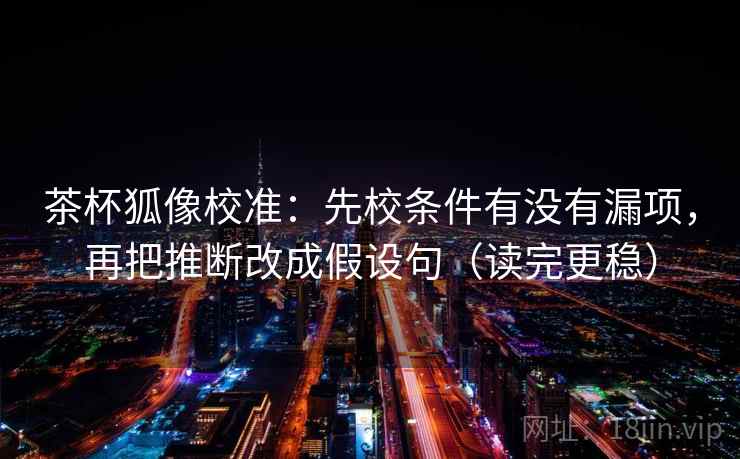 茶杯狐像校准：先校条件有没有漏项，再把推断改成假设句（读完更稳）