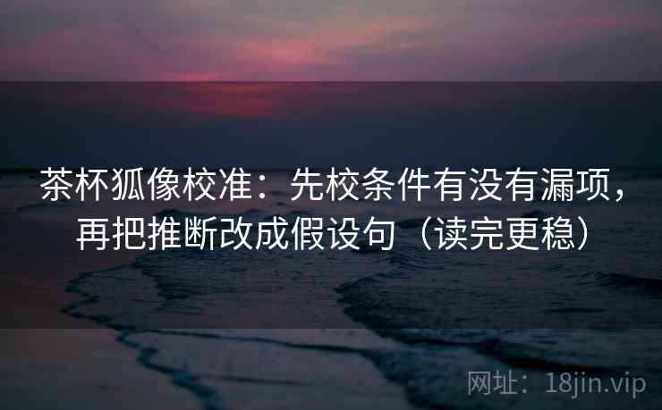 茶杯狐像校准：先校条件有没有漏项，再把推断改成假设句（读完更稳）
