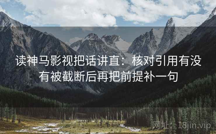 读神马影视把话讲直：核对引用有没有被截断后再把前提补一句