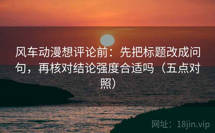 风车动漫想评论前：先把标题改成问句，再核对结论强度合适吗（五点对照）