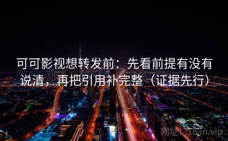 可可影视想转发前：先看前提有没有说清，再把引用补完整（证据先行）