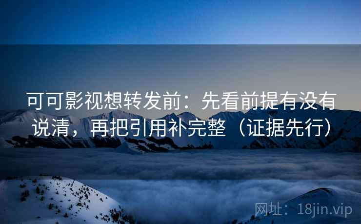 可可影视想转发前：先看前提有没有说清，再把引用补完整（证据先行）