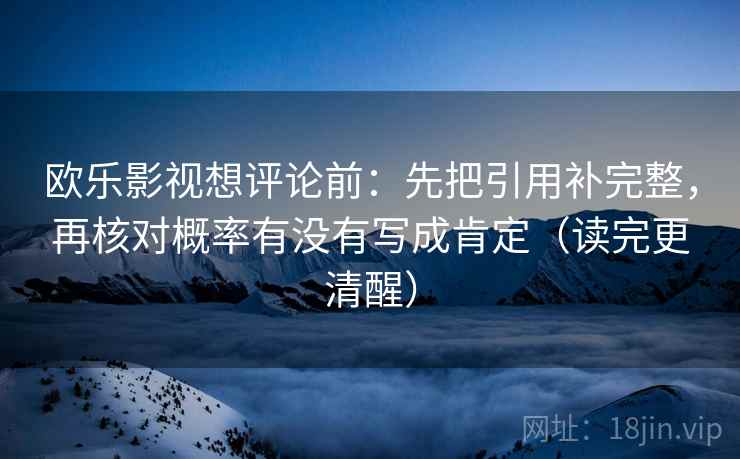 欧乐影视想评论前：先把引用补完整，再核对概率有没有写成肯定（读完更清醒）